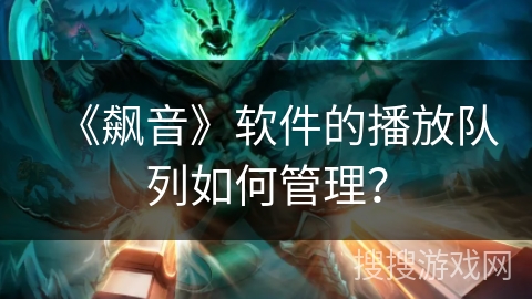 《飙音》软件的播放队列如何管理？