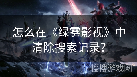 怎么在《绿雾影视》中清除搜索记录? 怎么在《绿雾影视》中清除搜索记录?