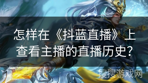 怎样在《抖蓝直播》上查看主播的直播历史? 怎样在《抖蓝直播》上查看主播的直播历史?