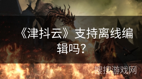 《津抖云》支持离线编辑吗？