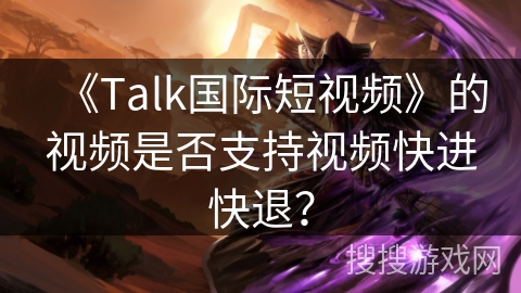 《Talk国际短视频》的视频是否支持视频快进快退? 《Talk国际短视频》的视频是否支持视频快进快退?