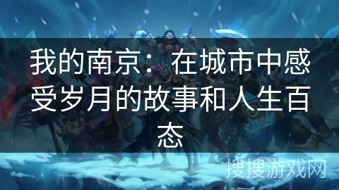 我的南京:在城市中感受岁月的故事和人生百态 我的南京:在城市中感受岁月的故事和人生百态