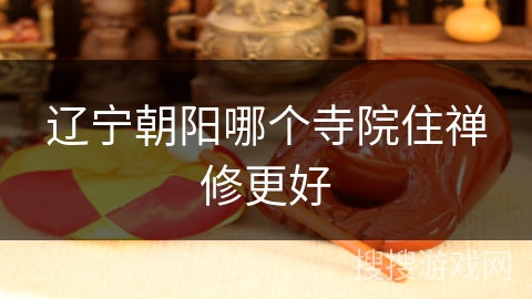 辽宁朝阳哪个寺院住禅修更好 辽宁朝阳哪个寺院住禅修更好