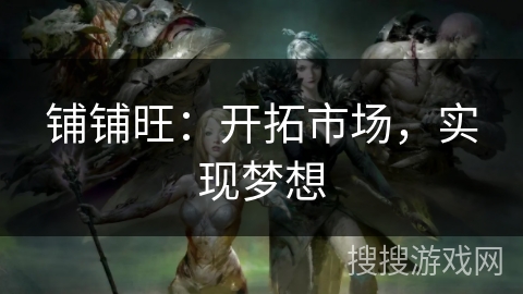 铺铺旺:开拓市场,实现梦想 铺铺旺:开拓市场,实现梦想