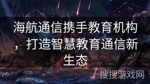 海航通信携手教育机构,打造智慧教育通信新生态 海航通信携手教育机构,打造智慧教育通信新生态