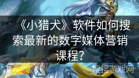 《小猎犬》软件如何搜索最新的数字媒体营销课程? 《小猎犬》软件如何搜索最新的数字媒体营销课程?