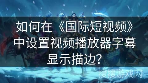 如何在《国际短视频》中设置视频播放器字幕显示描边? 如何在《国际短视频》中设置视频播放器字幕显示描边?