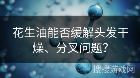 花生油能否缓解头发干燥、分叉问题?
