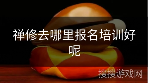 禅修去哪里报名培训好呢 禅修去哪里报名培训好呢