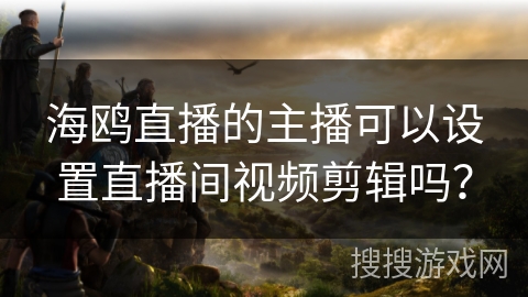 海鸥直播的主播可以设置直播间视频剪辑吗? 海鸥直播的主播可以设置直播间视频剪辑吗?