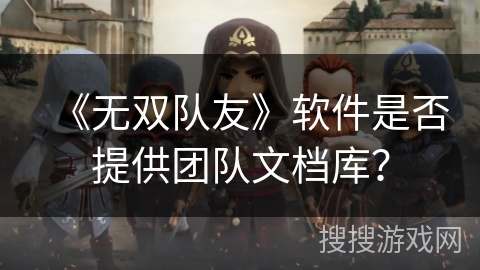 《无双队友》软件是否提供团队文档库? 《无双队友》软件是否提供团队文档库?