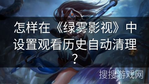 怎样在《绿雾影视》中设置观看历史自动清理? 怎样在《绿雾影视》中设置观看历史自动清理?