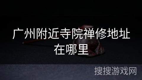 广州附近寺院禅修地址在哪里 广州附近寺院禅修地址在哪里