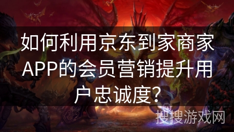 如何利用京东到家商家APP的会员营销提升用户忠诚度? 如何利用京东到家商家APP的会员营销提升用户忠诚度?