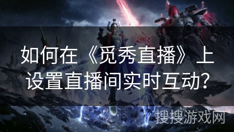 如何在《觅秀直播》上设置直播间实时互动? 如何在《觅秀直播》上设置直播间实时互动?
