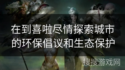 在到喜啦尽情探索城市的环保倡议和生态保护