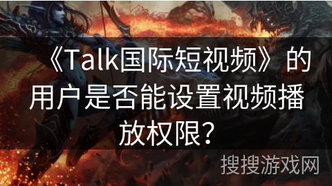 《Talk国际短视频》的用户是否能设置视频播放权限？