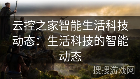 云控之家智能生活科技动态:生活科技的智能动态 云控之家智能生活科技动态:生活科技的智能动态