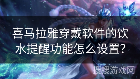喜马拉雅穿戴软件的饮水提醒功能怎么设置? 喜马拉雅穿戴软件的饮水提醒功能怎么设置?