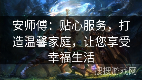 安师傅：贴心服务，打造温馨家庭，让您享受幸福生活