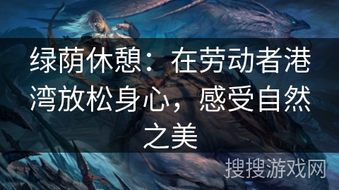 绿荫休憩:在劳动者港湾放松身心,感受自然之美 绿荫休憩:在劳动者港湾放松身心,感受自然之美