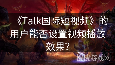 《Talk国际短视频》的用户能否设置视频播放效果? 《Talk国际短视频》的用户能否设置视频播放效果?