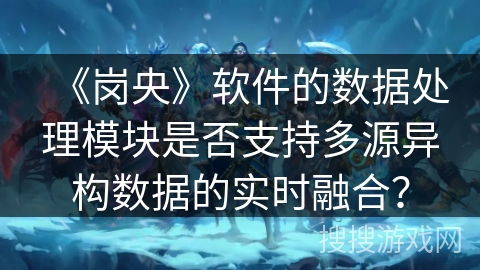 《岗央》软件的数据处理模块是否支持多源异构数据的实时融合？