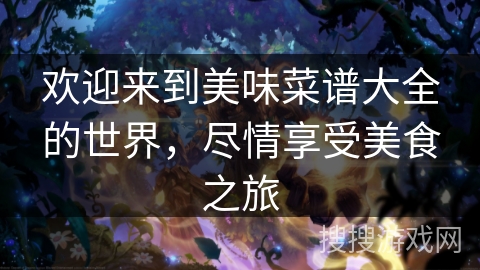 欢迎来到美味菜谱大全的世界，尽情享受美食之旅