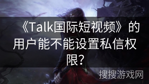 《Talk国际短视频》的用户能不能设置私信权限？