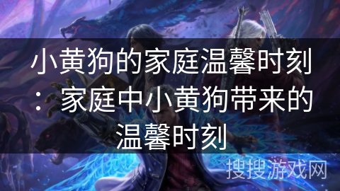 小黄狗的家庭温馨时刻：家庭中小黄狗带来的温馨时刻