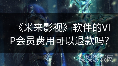 《米来影视》软件的VIP会员费用可以退款吗？