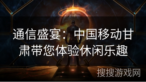 通信盛宴：中国移动甘肃带您体验休闲乐趣