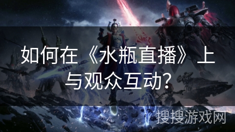 如何在《水瓶直播》上与观众互动？