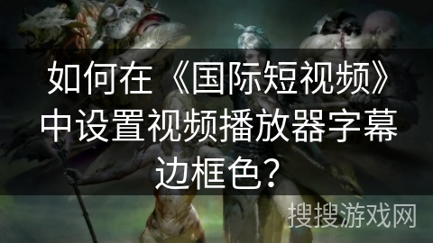 如何在《国际短视频》中设置视频播放器字幕边框色？