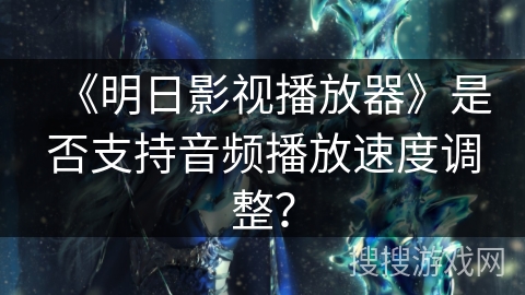 《明日影视播放器》是否支持音频播放速度调整？
