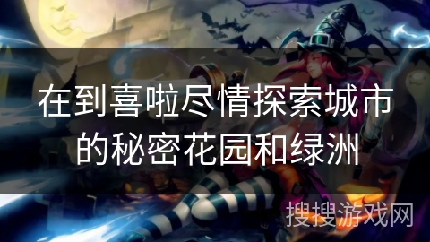 在到喜啦尽情探索城市的秘密花园和绿洲