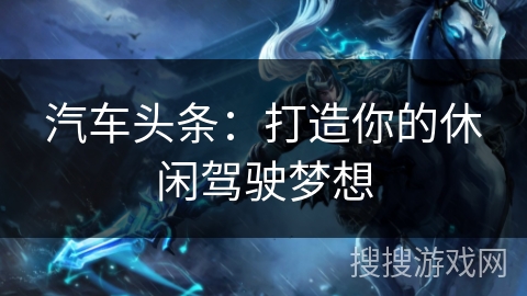 汽车头条：打造你的休闲驾驶梦想