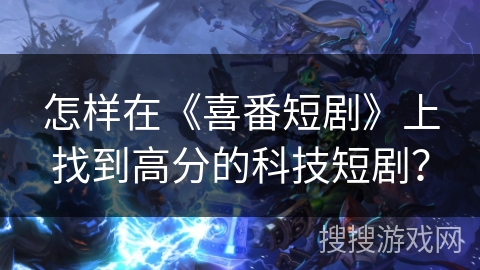 怎样在《喜番短剧》上找到高分的科技短剧？