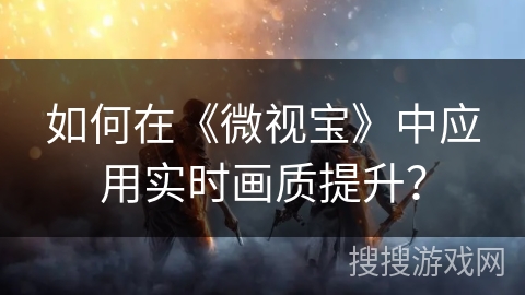 如何在《微视宝》中应用实时画质提升？