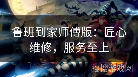 鲁班到家师傅版：匠心维修，服务至上