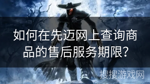 如何在先迈网上查询商品的售后服务期限？