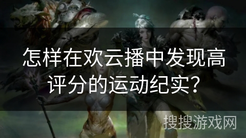 怎样在欢云播中发现高评分的运动纪实？