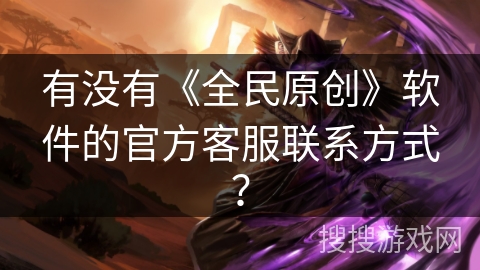 有没有《全民原创》软件的官方客服联系方式？
