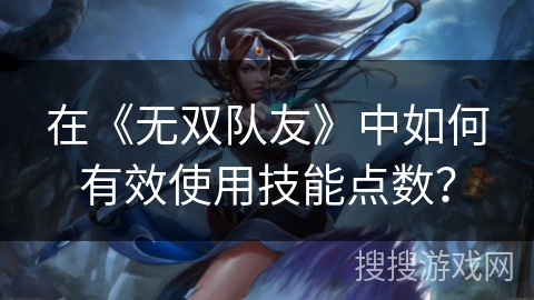 在《无双队友》中如何有效使用技能点数？