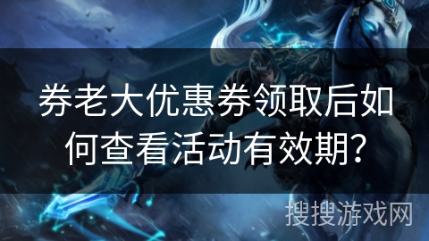 券老大优惠券领取后如何查看活动有效期？