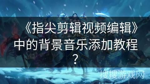 《指尖剪辑视频编辑》中的背景音乐添加教程？