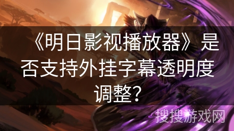 《明日影视播放器》是否支持外挂字幕透明度调整？