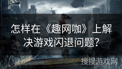 怎样在《趣网咖》上解决游戏闪退问题？