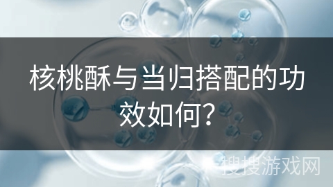 核桃酥与当归搭配的功效如何？