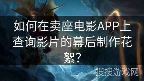 如何在卖座电影APP上查询影片的幕后制作花絮？